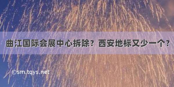 曲江国际会展中心拆除？西安地标又少一个？