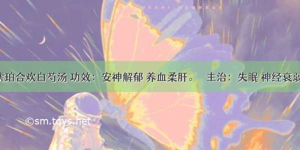 琥珀合欢白芍汤 功效：安神解郁 养血柔肝。   主治：失眠 神经衰弱。