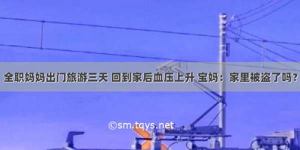 全职妈妈出门旅游三天 回到家后血压上升 宝妈：家里被盗了吗？