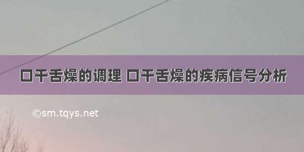 口干舌燥的调理 口干舌燥的疾病信号分析