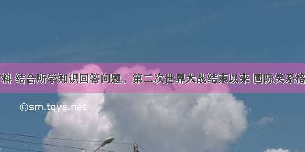 阅读下列材料 结合所学知识回答问题。第二次世界大战结束以来 国际关系格局发生了重