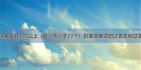 请告诉我最好100以上（最少不少于20个）的英语单词的过去式和过去分词