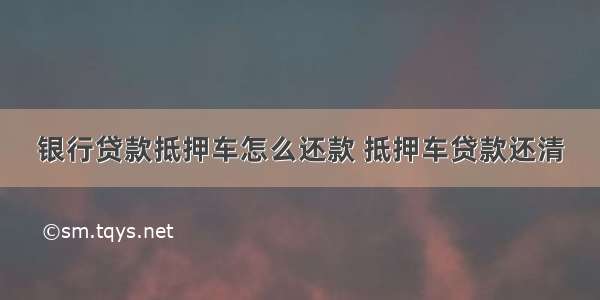 银行贷款抵押车怎么还款 抵押车贷款还清