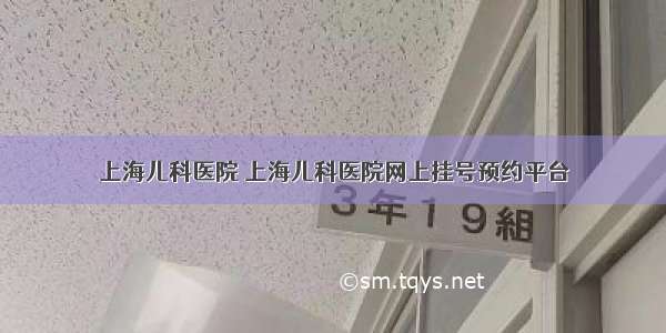 上海儿科医院 上海儿科医院网上挂号预约平台