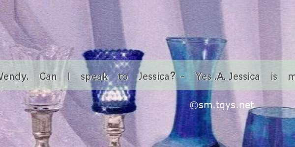 　-　Helo this　is　Wendy.　Can　I　speak　to　Jessica？-　Yes .A. Jessica　is　meB. Jessica pleaseC. m