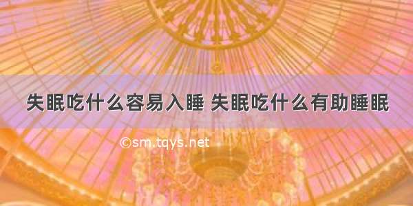 失眠吃什么容易入睡 失眠吃什么有助睡眠