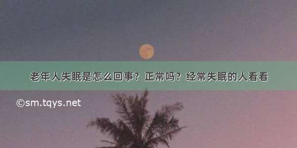 老年人失眠是怎么回事？正常吗？经常失眠的人看看