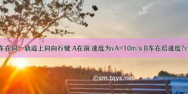 A B两列火车在同一轨道上同向行驶 A在前 速度为vA=10m/s B车在后速度?vB=30m/s．