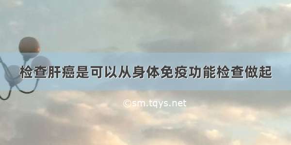 检查肝癌是可以从身体免疫功能检查做起