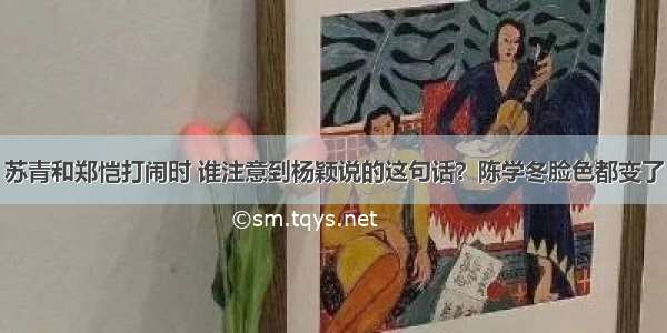 苏青和郑恺打闹时 谁注意到杨颖说的这句话？陈学冬脸色都变了