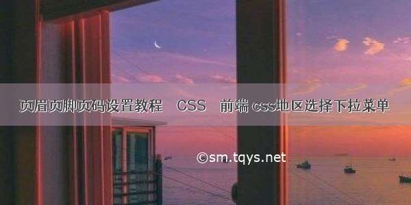 页眉页脚页码设置教程 – CSS – 前端 css地区选择下拉菜单