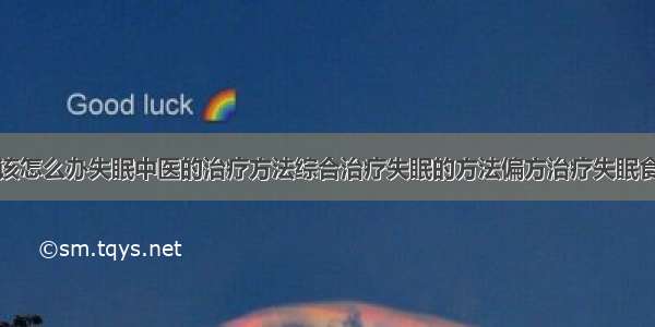 得了失眠症该怎么办失眠中医的治疗方法综合治疗失眠的方法偏方治疗失眠食疗治疗失眠