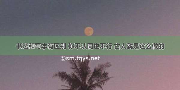 书法和写字有区别 你不认同也不行 古人就是这么做的