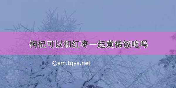 枸杞可以和红枣一起煮稀饭吃吗