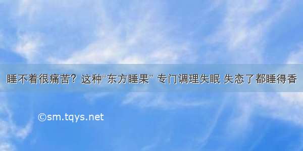 睡不着很痛苦？这种“东方睡果” 专门调理失眠 失恋了都睡得香