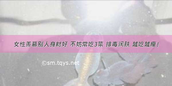 女性羡慕别人身材好 不妨常吃3菜 排毒润肤 越吃越瘦！