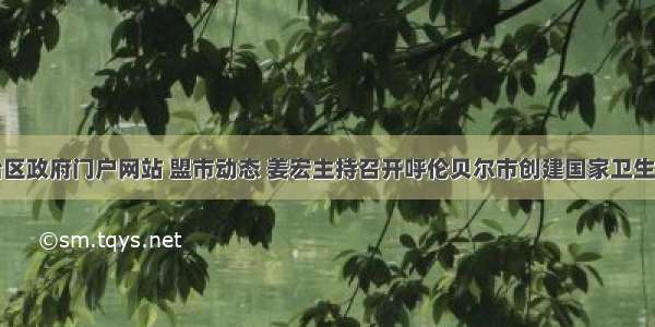 内蒙古自治区政府门户网站 盟市动态 姜宏主持召开呼伦贝尔市创建国家卫生城市暨健康