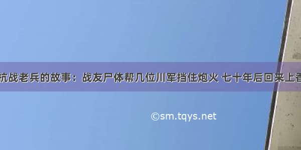 抗战老兵的故事：战友尸体帮几位川军挡住炮火 七十年后回来上香