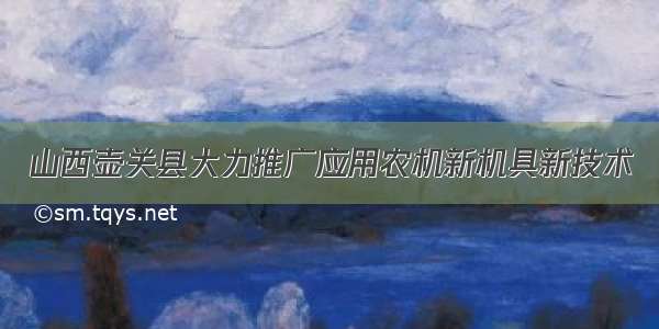 山西壶关县大力推广应用农机新机具新技术