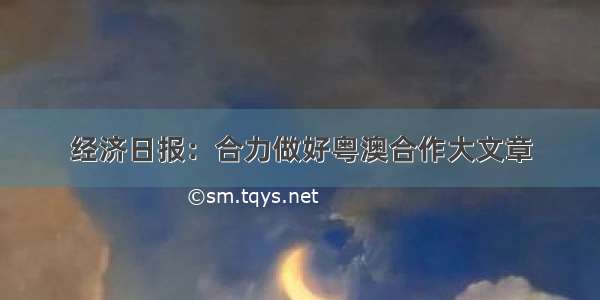 经济日报：合力做好粤澳合作大文章