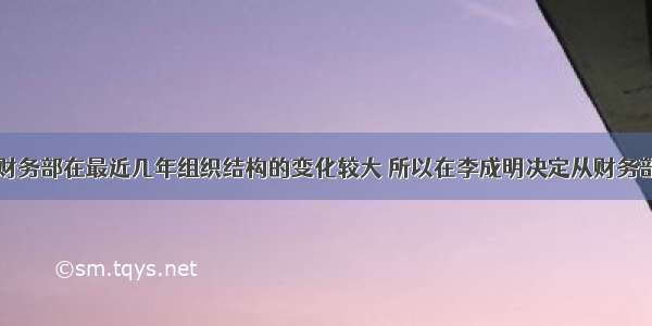 由于公司的财务部在最近几年组织结构的变化较大 所以在李成明决定从财务部门入手进行