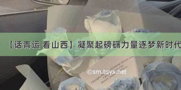 【话青运 看山西】凝聚起磅礴力量逐梦新时代