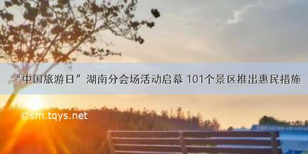 “中国旅游日”湖南分会场活动启幕 101个景区推出惠民措施