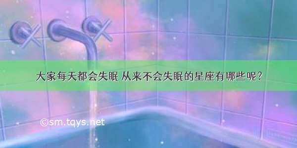 大家每天都会失眠 从来不会失眠的星座有哪些呢？