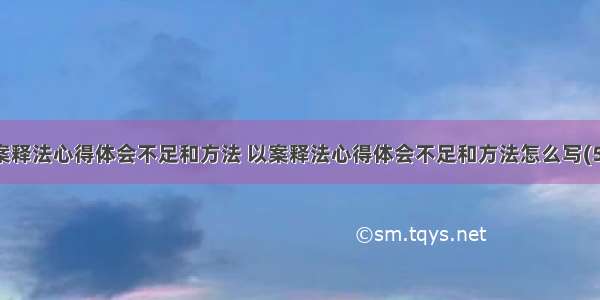 以案释法心得体会不足和方法 以案释法心得体会不足和方法怎么写(5篇)