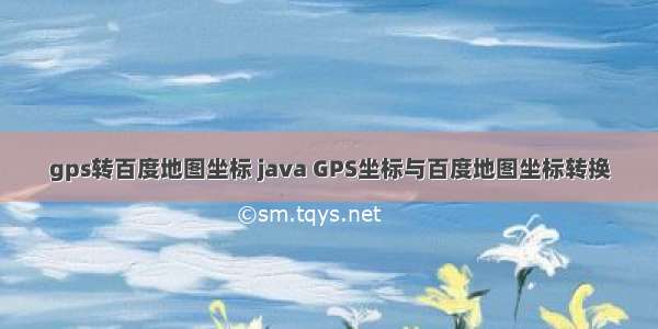 gps转百度地图坐标 java GPS坐标与百度地图坐标转换