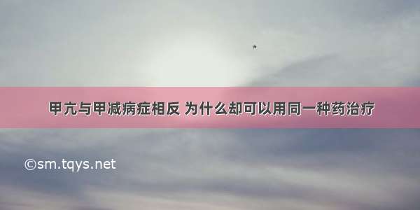 甲亢与甲减病症相反 为什么却可以用同一种药治疗