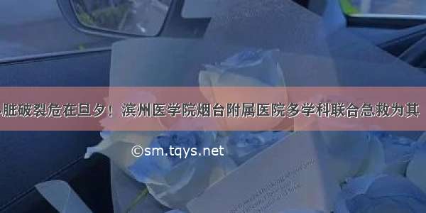 男子心脏破裂危在旦夕！滨州医学院烟台附属医院多学科联合急救为其“补心”