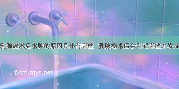 乳腺癌术后水肿的原因具体有哪些	  乳腺癌术后会引起哪些并发症