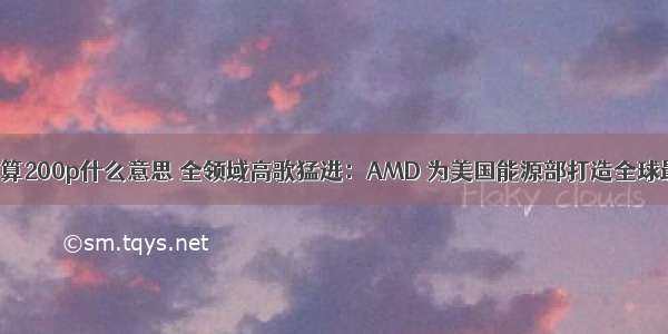 超级计算机算200p什么意思 全领域高歌猛进：AMD 为美国能源部打造全球最快超算 每