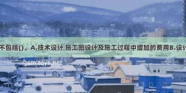 基本预备费不包括()。A.技术设计 施工图设计及施工过程中增加的费用B.设计变更费用C.