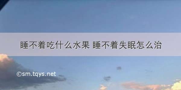 睡不着吃什么水果 睡不着失眠怎么治