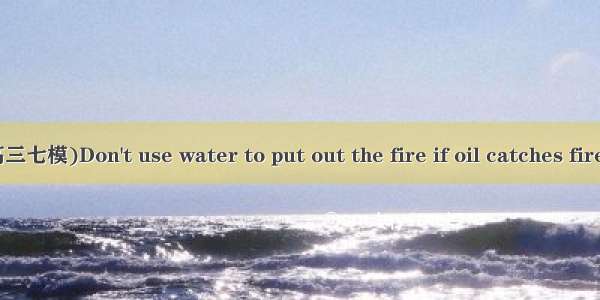 (·安徽师大附中高三七模)Don't use water to put out the fire if oil catches fire. As is known  oil