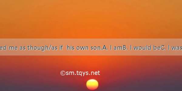 He treated me as though/as if  his own son.A. I amB. I would beC. I wasD. I were