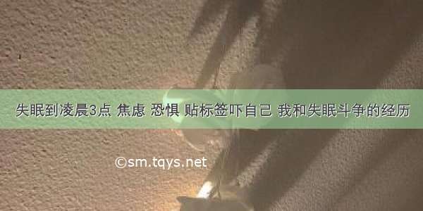 失眠到凌晨3点 焦虑 恐惧 贴标签吓自己 我和失眠斗争的经历