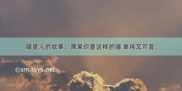 喵星人的故事：原来你是这样的喵 单纯又可爱！