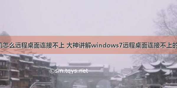 win7计算机怎么远程桌面连接不上 大神讲解windows7远程桌面连接不上的处理本领...