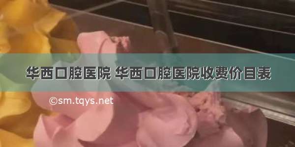 华西口腔医院 华西口腔医院收费价目表