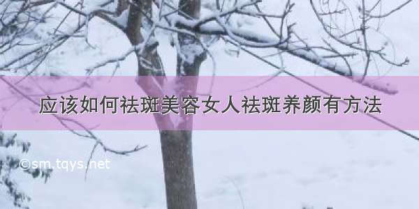 应该如何祛斑美容女人祛斑养颜有方法