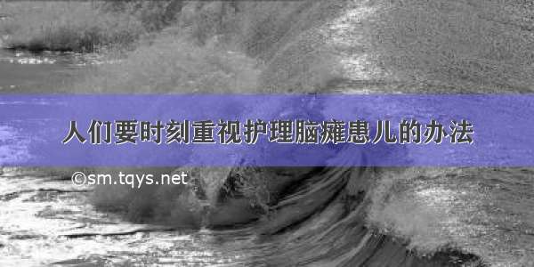 人们要时刻重视护理脑瘫患儿的办法