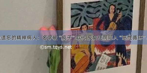 被遗忘的精神病人：名字被“疯子”取代 反复住院陷入“恶性循环”…