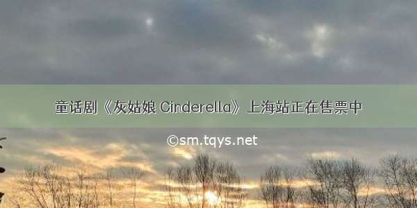 童话剧《灰姑娘 Cinderella》上海站正在售票中