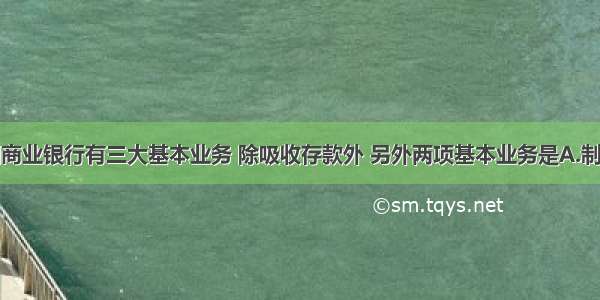 单选题我国商业银行有三大基本业务 除吸收存款外 另外两项基本业务是A.制定货币政策