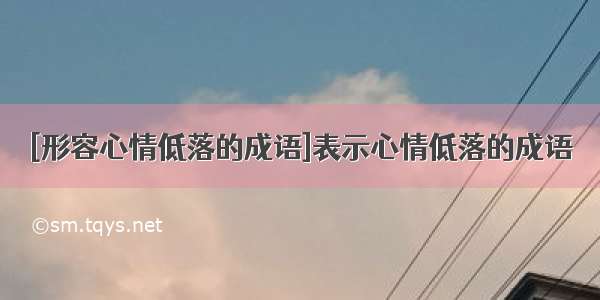 [形容心情低落的成语]表示心情低落的成语