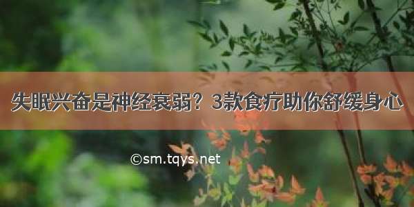 失眠兴奋是神经衰弱？3款食疗助你舒缓身心