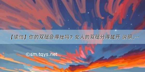 【瑜伽】你的双腿合得拢吗？女人的双腿分得越开 说明..…